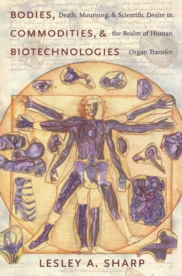 Bodies, Commodities, and Biotechnologies: Death, Mourning, and Scientific Desire in the Realm of Human Organ Transfer by Sharp, Lesley