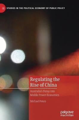 Regulating the Rise of China: Australia's Foray Into Middle Power Economics by Peters, Michael