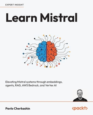 Learn Mistral: Elevating Mistral systems through embeddings, agents, RAG, AWS Bedrock, and Vertex AI by Cherkashin, Pavlo