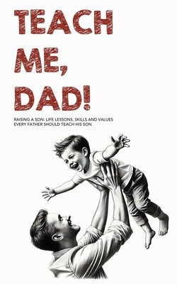 Teach Me, Dad!: Raising a Son: Life Lessons, Skills and Values Every Father Should Teach His Son by Collins, J. V.