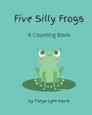 Five Silly Frogs: A Counting Book for Toddlers by Davis, Tanya Lynn