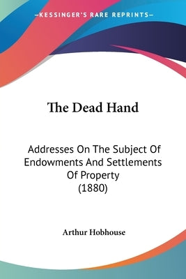The Dead Hand: Addresses On The Subject Of Endowments And Settlements Of Property (1880) by Hobhouse, Arthur