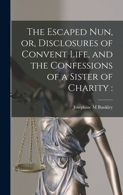 The Escaped Nun, or, Disclosures of Convent Life, and the Confessions of a Sister of Charity [microform] by Bunkley, Josephine M.