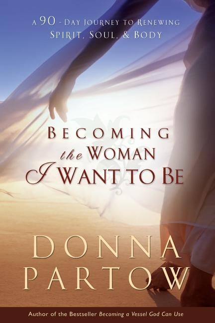 Becoming the Woman I Want to Be: A 90-Day Journey to Renewing Spirit, Soul & Body by Partow, Donna
