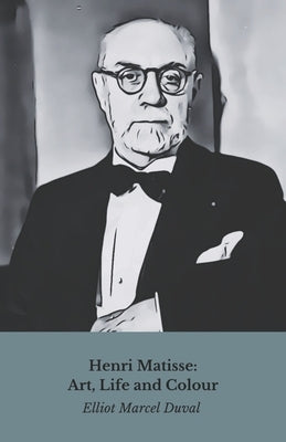 Henri Matisse: Art, Life and Colour: The official tribute to the master of Fauvism by Marcel Duval, Elliot