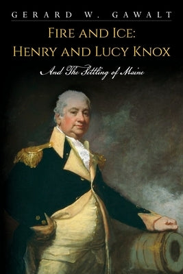 Fire and Ice: Henry and Lucy Knox and the Settling of Maine by Gawalt, Gerard W.