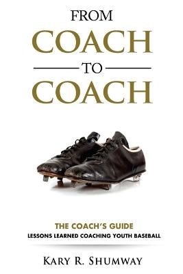 From Coach to Coach: The Coach's Guide: Lessons Learned Coaching Youth Baseball by Shumway, Kary R.