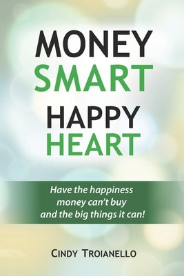 Money Smart Happy Heart: Have the Happiness Money Can't Buy and the Big Things it Can! by Troianello, Cindy
