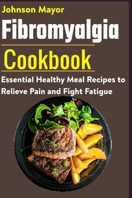 Fibromyalgia Cookbook: Essential Healthy Meal Recipes to Relieve Pain and Fight Fatigue by Mayor, Johnson