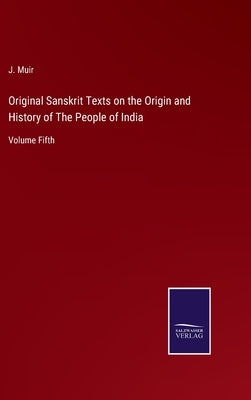 Original Sanskrit Texts on the Origin and History of The People of India: Volume Fifth by Muir, J.