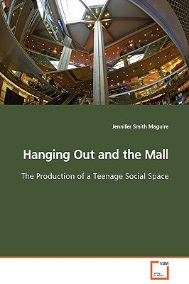 Hanging Out and the Mall The Production of a Teenage Social Space by Smith Maguire, Jennifer