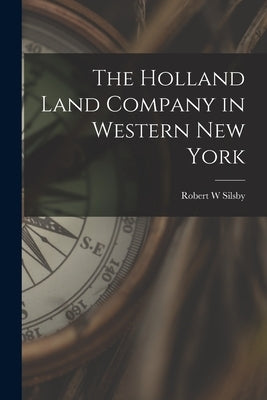 The Holland Land Company in Western New York by Silsby, Robert W.
