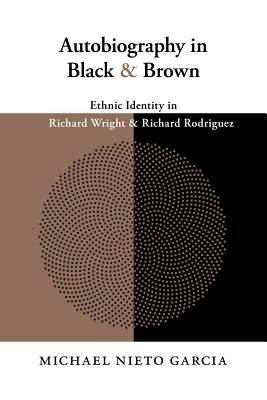 Autobiography in Black and Brown: Ethnic Identity in Richard Wright and Richard Rodriguez by Garcia, Michael Nieto