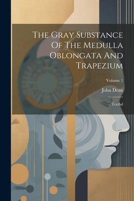 The Gray Substance Of The Medulla Oblongata And Trapezium: Textbd; Volume 1 by Dean, John