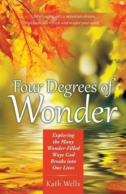 Four Degrees of Wonder: Exploring the Many Wonder-Filled Ways God Breaks into Our Lives by Wells, Kath