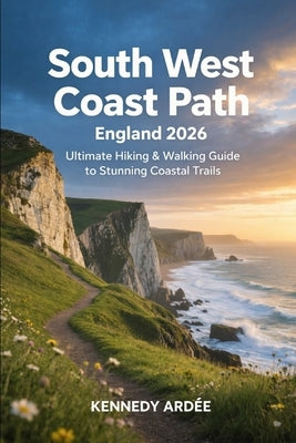 South West Coast Path England 2026: Ultimate Hiking & Walking Guide to Stunning Coastal Trails by Ardee, Kennedy
