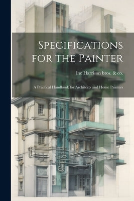Specifications for the Painter; a Practical Handbook for Architects and House Painters by Harrison Bros &. Co, Inc