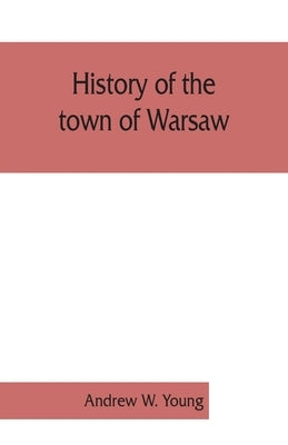 History of the town of Warsaw, New York, from its first settlement to the present time; with numerous family sketches and biographical notes by Andrew W. Young