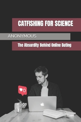 Catfishing for Science: The Absurdity Behind Online Dating by Anonymous