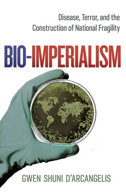 Bio-Imperialism: Disease, Terror, and the Construction of National Fragility by D'Arcangelis, Gwen Shuni