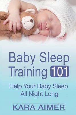 Baby Sleep Training 101: Help Your Baby Sleep All Night Long by Aimer, Kara