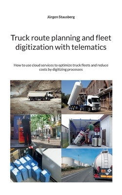 Truck route planning and fleet digitization with telematics: How to use cloud services to optimize truck fleets and reduce costs by digitizing process by Stausberg, Jürgen