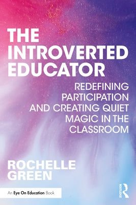 The Introverted Educator: Redefining Participation and Creating Quiet Magic in the Classroom by Green, Rochelle