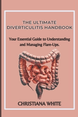 The Ultimate Diverticulitis Handbook: Your Essential Guide to Understanding and Managing Flare-Ups. by White, Christiana