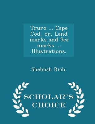Truro ... Cape Cod, or, Land marks and Sea marks ... Illustrations. - Scholar's Choice Edition by Rich, Shebnah