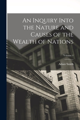 An Inquiry Into the Nature and Causes of the Wealth of Nations; Volume 4 by Smith, Adam