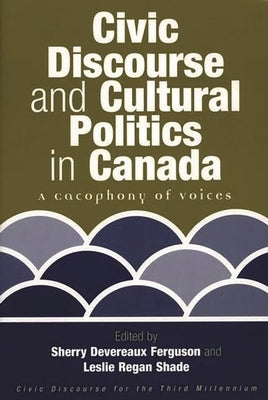 Civic Discourse and Cultural Politics in Canada: A Cacophony of Voices by Ferguson, Sherry Devereaux