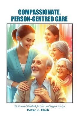 Compassionate Person-Centred Care: The Essential Handbook for Carers and Support Workers by Clark, Peter J.