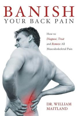 Banish Your Back Pain: How to Diagnose Treat and Remove all Musculoskeletal Pain by Maitland, William