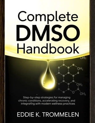 Complete Dmso Handbook: Step-by-Step Strategies for Managing Chronic Conditions, Accelerating Recovery, and Integrating with Modern Wellness Practices by K. Trommelen, Eddie
