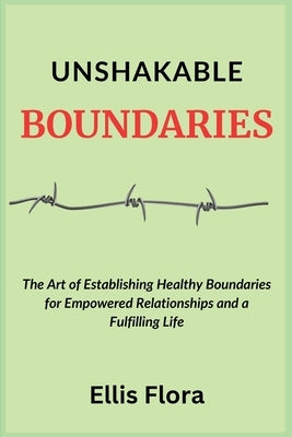 Unshakable Boundaries: The Art of Establishing Healthy Boundaries for Empowered Relationships and a Fulfilling Life by Flora, Ellis