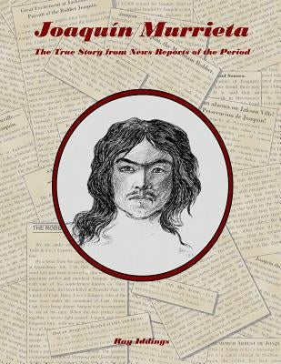 Joaquin Murrieta: The True Story from News Reports of the Period by Iddings, Ray