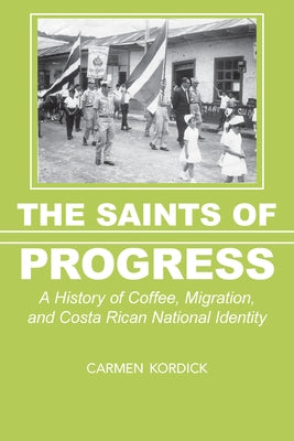The Saints of Progress: A History of Coffee, Migration, and Costa Rican National Identity by Kordick, Carmen