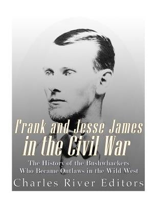 Frank and Jesse James in the Civil War: The History of the Bushwhackers Who Became Outlaws of the Wild West by Charles River