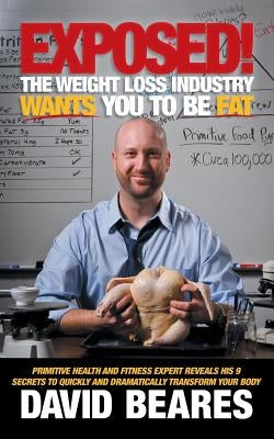 EXPOSED! The Weight Loss Industry Wants You to be FAT: Primitive Health and Fitness expert reveals his 9 secrets to quickly and dramatically transform by Beares, David