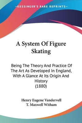 A System Of Figure Skating: Being The Theory And Practice Of The Art As Developed In England, With A Glance At Its Origin And History (1880) by Vandervell, Henry Eugene