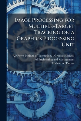 Image Processing for Multiple-Target Tracking on a Graphics Processing Unit by Air Force Institute of Technology (U S )