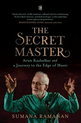 The Secret Master: Arun Kashalkar and a Journey to the Edge of Music by Ramanan, Sumana