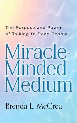 Miracle Minded Medium: The Purpose and Power of Talking to Dead People by McCrea, Brenda L.