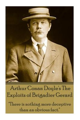 Arthur Conan Doyle's The Exploits Of Brigadier Gerard: "There is nothing more deceptive than an obvious fact." by Doyle, Arthur Conan