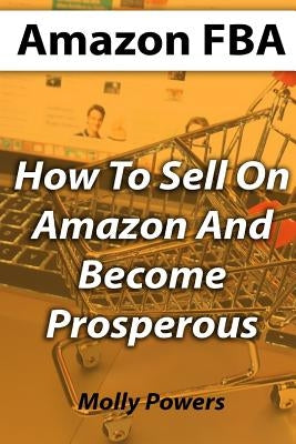 Amazon FBA: How To Sell On Amazon And Become Prosperous by Powers, Molly