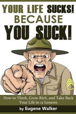 Your Life Sucks, Because YOU SUCK: How to Think, Grow Rich, and Take Back Your Life in 12 Lessons! by Hill, Napoleon