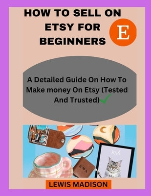 How to Sell on Etsy for Beginners: A detailed guide on how to make money on Etsy(Tested and Trusted) by Madison, Lewis