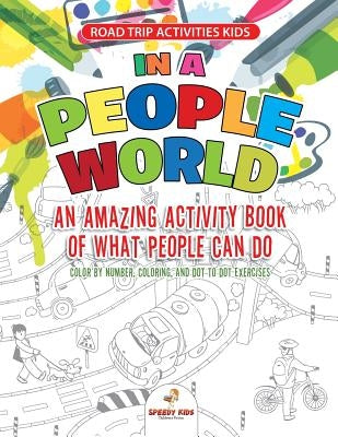 Road Trip Activities Kids. In a People World: An Amazing Activity Book of What People Can Do. Color by number, Coloring, and Dot to Dot Exercises by Jupiter Kids