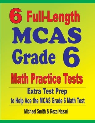6 Full-Length MCAS Grade 6 Math Practice Tests: Extra Test Prep to Help Ace the MCAS Grade 6 Math Test by Smith, Michael