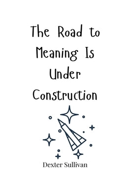 The Road to Meaning Is Under Construction by Sullivan, Dexter